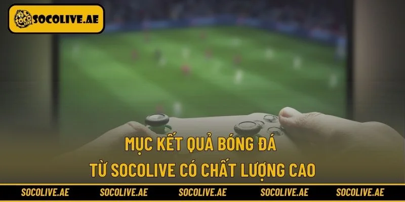 Mục kết quả bóng đá từ Socolive có chất lượng cao
